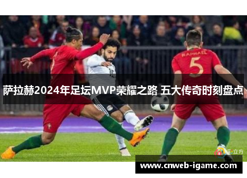 萨拉赫2024年足坛MVP荣耀之路 五大传奇时刻盘点 萨拉赫2024年足坛MVP荣耀之路 五大传奇时刻盘点