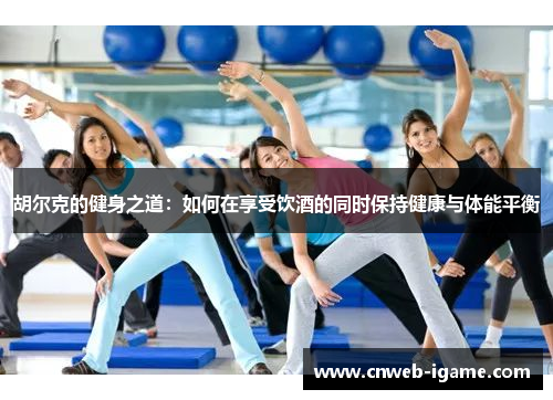 胡尔克的健身之道：如何在享受饮酒的同时保持健康与体能平衡