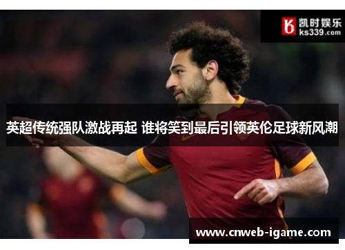 英超传统强队激战再起 谁将笑到最后引领英伦足球新风潮 英超传统强队激战再起 谁将笑到最后引领英伦足球新风潮