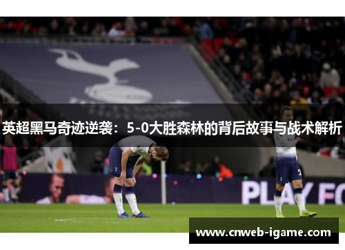 英超黑马奇迹逆袭：5-0大胜森林的背后故事与战术解析