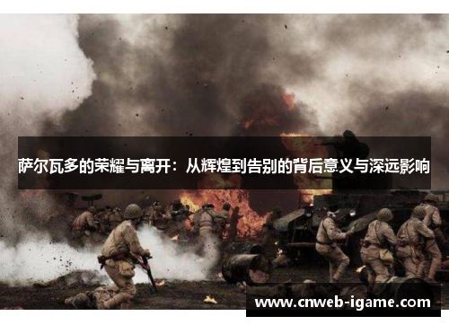 萨尔瓦多的荣耀与离开：从辉煌到告别的背后意义与深远影响