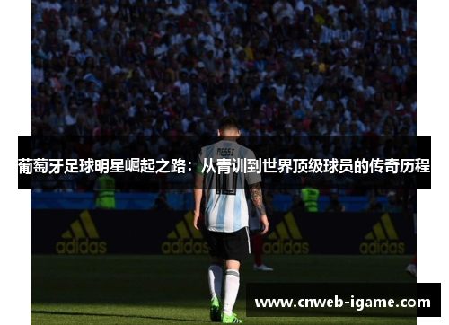 葡萄牙足球明星崛起之路:从青训到世界顶级球员的传奇历程 葡萄牙足球明星崛起之路:从青训到世界顶级球员的传奇历程