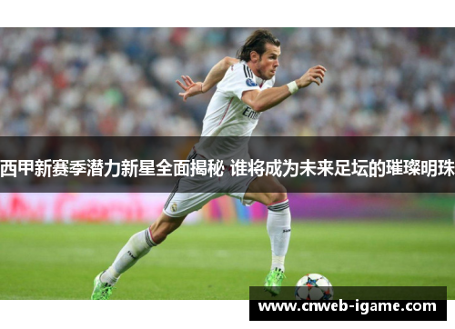 西甲新赛季潜力新星全面揭秘 谁将成为未来足坛的璀璨明珠 西甲新赛季潜力新星全面揭秘 谁将成为未来足坛的璀璨明珠