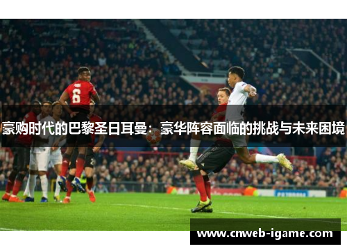 豪购时代的巴黎圣日耳曼：豪华阵容面临的挑战与未来困境