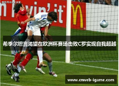 希季尔坦言渴望在欧洲杯赛场击败C罗实现自我超越 希季尔坦言渴望在欧洲杯赛场击败C罗实现自我超越