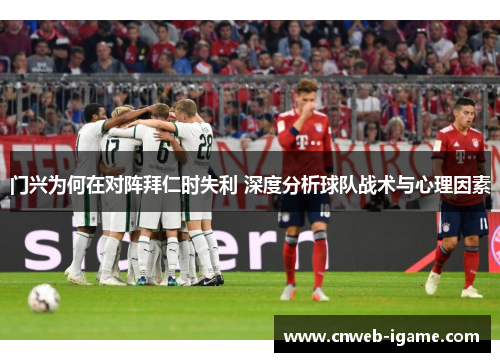 门兴为何在对阵拜仁时失利 深度分析球队战术与心理因素