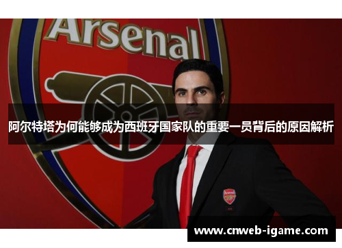阿尔特塔为何能够成为西班牙国家队的重要一员背后的原因解析 阿尔特塔为何能够成为西班牙国家队的重要一员背后的原因解析