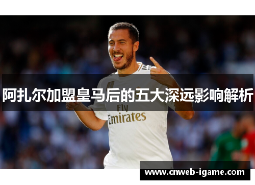阿扎尔加盟皇马后的五大深远影响解析 阿扎尔加盟皇马后的五大深远影响解析