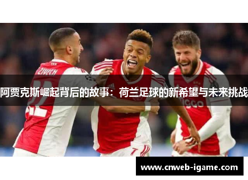阿贾克斯崛起背后的故事:荷兰足球的新希望与未来挑战 阿贾克斯崛起背后的故事:荷兰足球的新希望与未来挑战