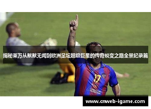 揭秘莱万从默默无闻到欧洲足坛超级巨星的传奇蜕变之路全景纪录篇 揭秘莱万从默默无闻到欧洲足坛超级巨星的传奇蜕变之路全景纪录篇