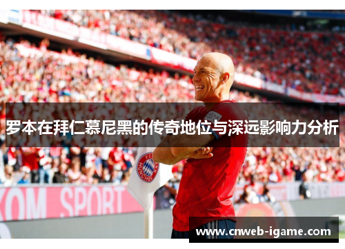 罗本在拜仁慕尼黑的传奇地位与深远影响力分析 罗本在拜仁慕尼黑的传奇地位与深远影响力分析