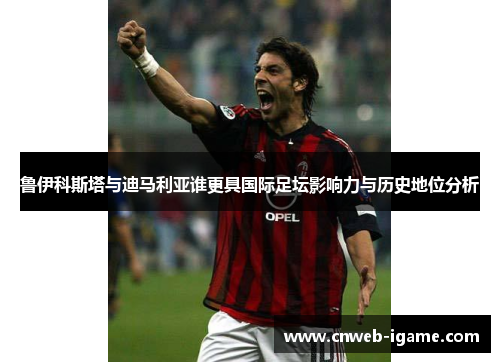 鲁伊科斯塔与迪马利亚谁更具国际足坛影响力与历史地位分析 鲁伊科斯塔与迪马利亚谁更具国际足坛影响力与历史地位分析