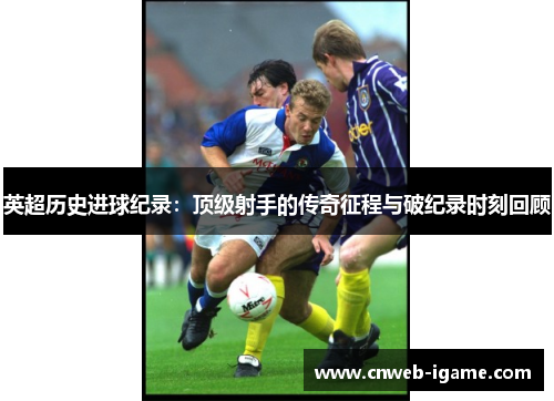 英超历史进球纪录:顶级射手的传奇征程与破纪录时刻回顾 英超历史进球纪录:顶级射手的传奇征程与破纪录时刻回顾