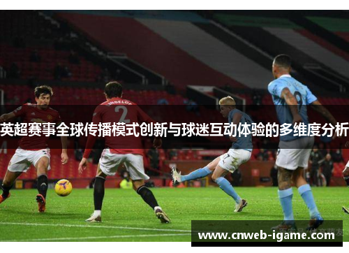 英超赛事全球传播模式创新与球迷互动体验的多维度分析 英超赛事全球传播模式创新与球迷互动体验的多维度分析