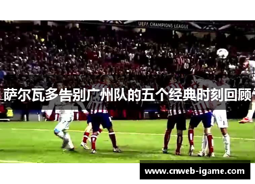 萨尔瓦多告别广州队的五个经典时刻回顾