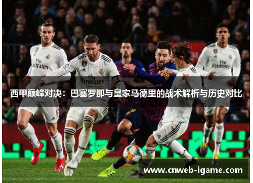 西甲巅峰对决:巴塞罗那与皇家马德里的战术解析与历史对比 西甲巅峰对决:巴塞罗那与皇家马德里的战术解析与历史对比