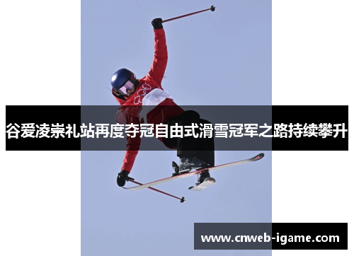 谷爱凌崇礼站再度夺冠自由式滑雪冠军之路持续攀升