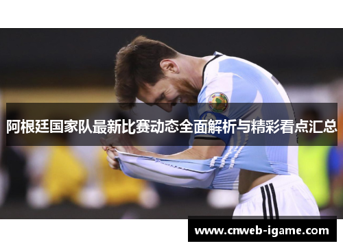 阿根廷国家队最新比赛动态全面解析与精彩看点汇总 阿根廷国家队最新比赛动态全面解析与精彩看点汇总