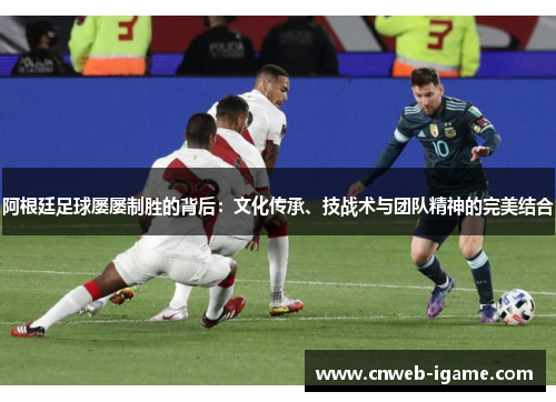 阿根廷足球屡屡制胜的背后:文化传承、技战术与团队精神的完美结合 阿根廷足球屡屡制胜的背后:文化传承、技战术与团队精神的完美结合