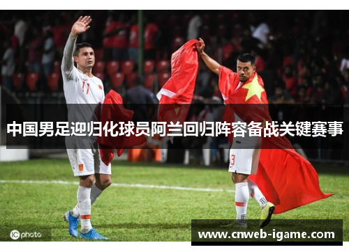 中国男足迎归化球员阿兰回归阵容备战关键赛事 中国男足迎归化球员阿兰回归阵容备战关键赛事