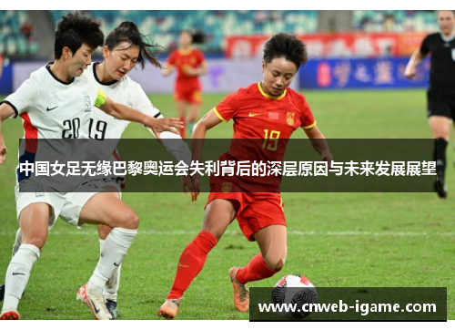 中国女足无缘巴黎奥运会失利背后的深层原因与未来发展展望 中国女足无缘巴黎奥运会失利背后的深层原因与未来发展展望