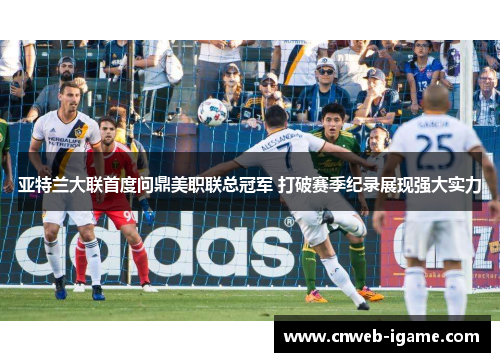 亚特兰大联首度问鼎美职联总冠军 打破赛季纪录展现强大实力 亚特兰大联首度问鼎美职联总冠军 打破赛季纪录展现强大实力