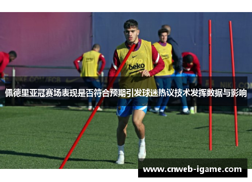 佩德里亚冠赛场表现是否符合预期引发球迷热议技术发挥数据与影响 佩德里亚冠赛场表现是否符合预期引发球迷热议技术发挥数据与影响