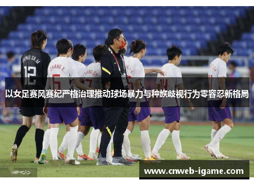 以女足赛风赛纪严格治理推动球场暴力与种族歧视行为零容忍新格局 以女足赛风赛纪严格治理推动球场暴力与种族歧视行为零容忍新格局