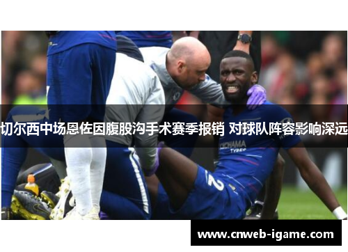 切尔西中场恩佐因腹股沟手术赛季报销 对球队阵容影响深远 切尔西中场恩佐因腹股沟手术赛季报销 对球队阵容影响深远