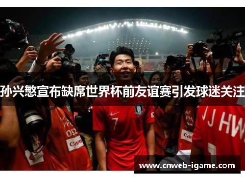 孙兴慜宣布缺席世界杯前友谊赛引发球迷关注 孙兴慜宣布缺席世界杯前友谊赛引发球迷关注