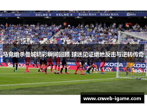 马竞绝杀曼城精彩瞬间回顾 球迷见证绝地反击与逆转传奇