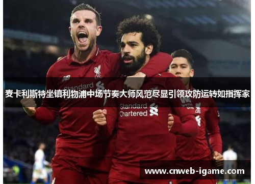 麦卡利斯特坐镇利物浦中场节奏大师风范尽显引领攻防运转如指挥家
