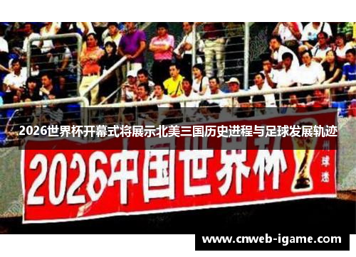 2026世界杯开幕式将展示北美三国历史进程与足球发展轨迹