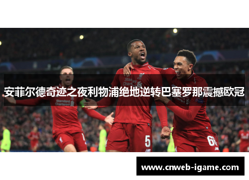 安菲尔德奇迹之夜利物浦绝地逆转巴塞罗那震撼欧冠 安菲尔德奇迹之夜利物浦绝地逆转巴塞罗那震撼欧冠