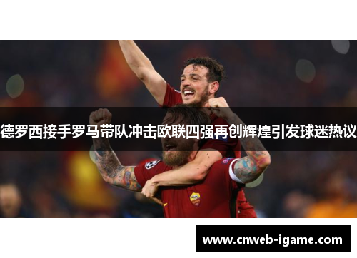 德罗西接手罗马带队冲击欧联四强再创辉煌引发球迷热议 德罗西接手罗马带队冲击欧联四强再创辉煌引发球迷热议